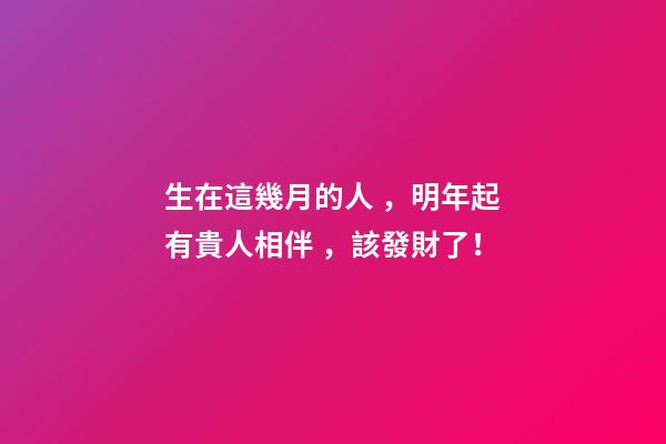 生在這幾月的人，明年起有貴人相伴，該發財了！